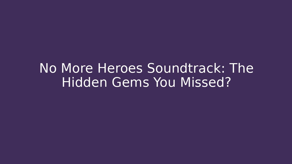 No More Heroes Soundtrack: The Hidden Gems You Missed?