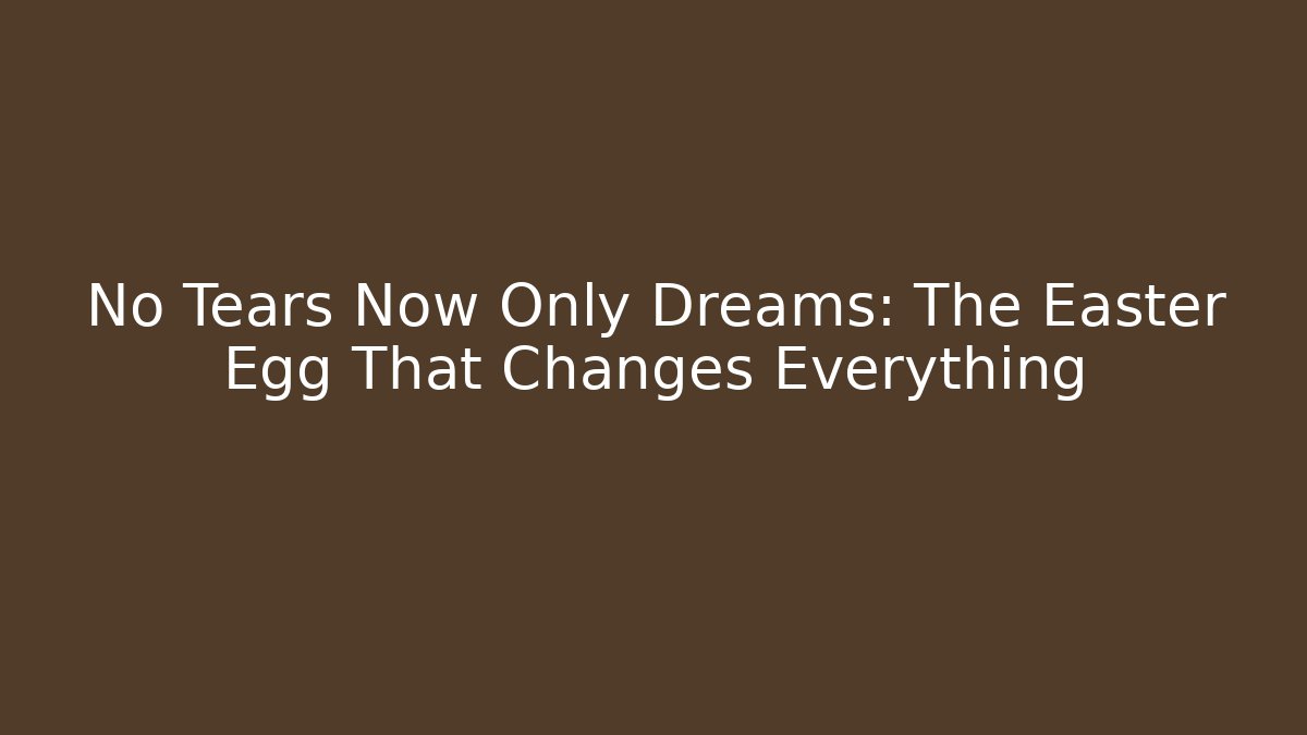No Tears Now Only Dreams: The Easter Egg That Changes Everything