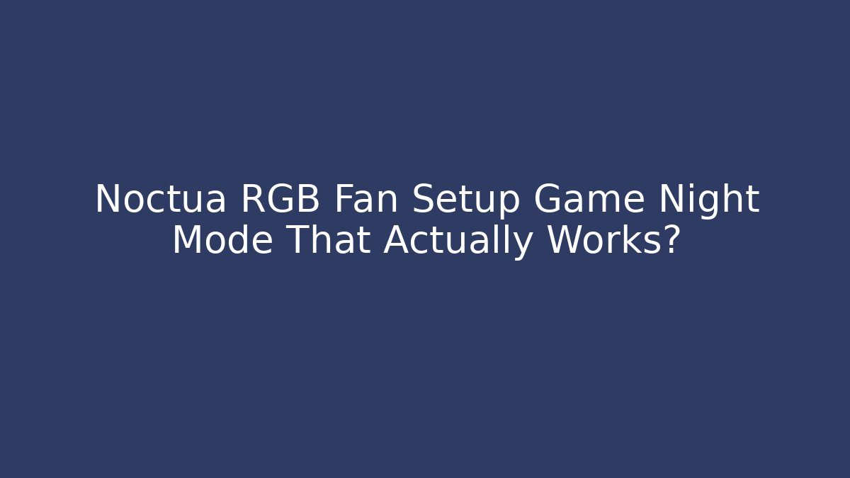 Noctua RGB Fan Setup Game Night Mode That Actually Works?