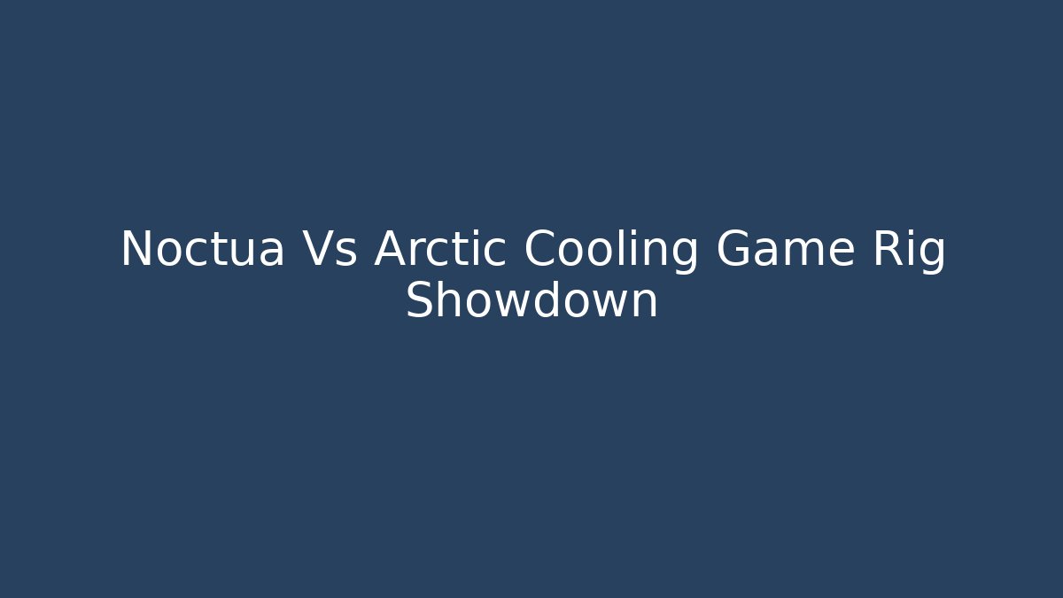 Noctua Vs Arctic Cooling Game Rig Showdown