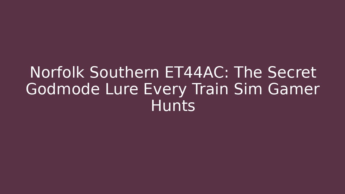 Norfolk Southern ET44AC: The Secret Godmode Lure Every Train Sim Gamer Hunts