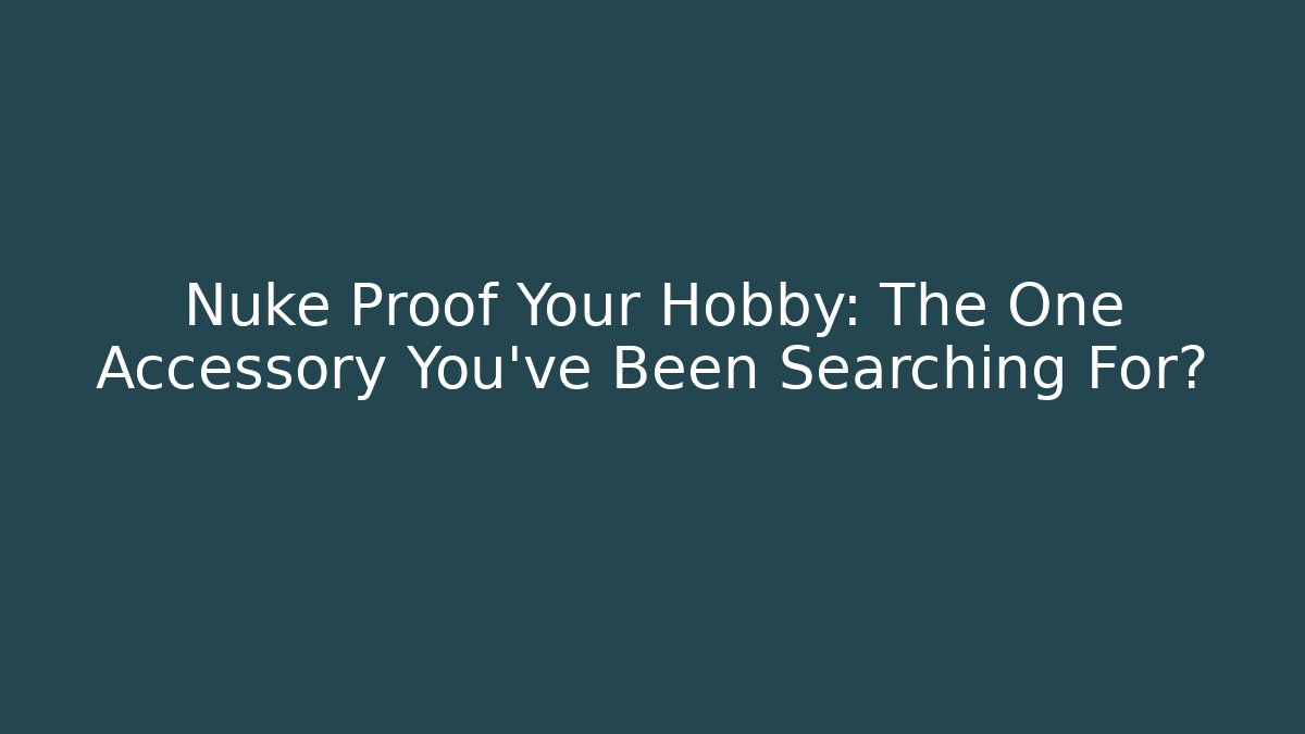 Nuke Proof Your Hobby: The One Accessory You've Been Searching For?