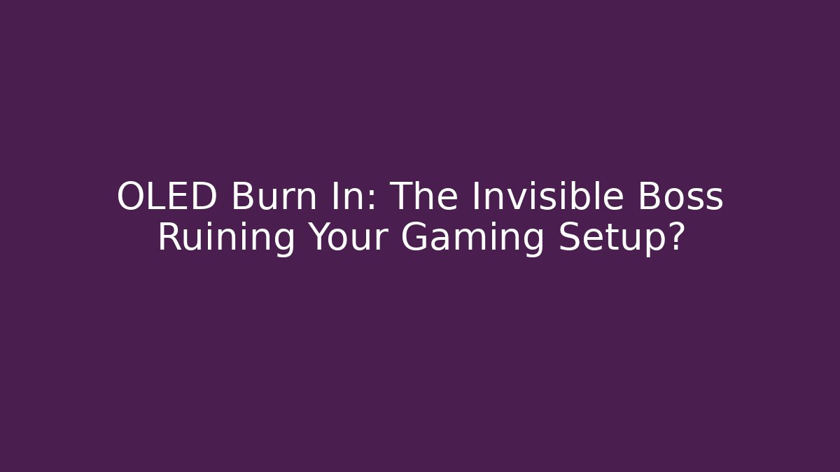 OLED Burn In: The Invisible Boss Ruining Your Gaming Setup?