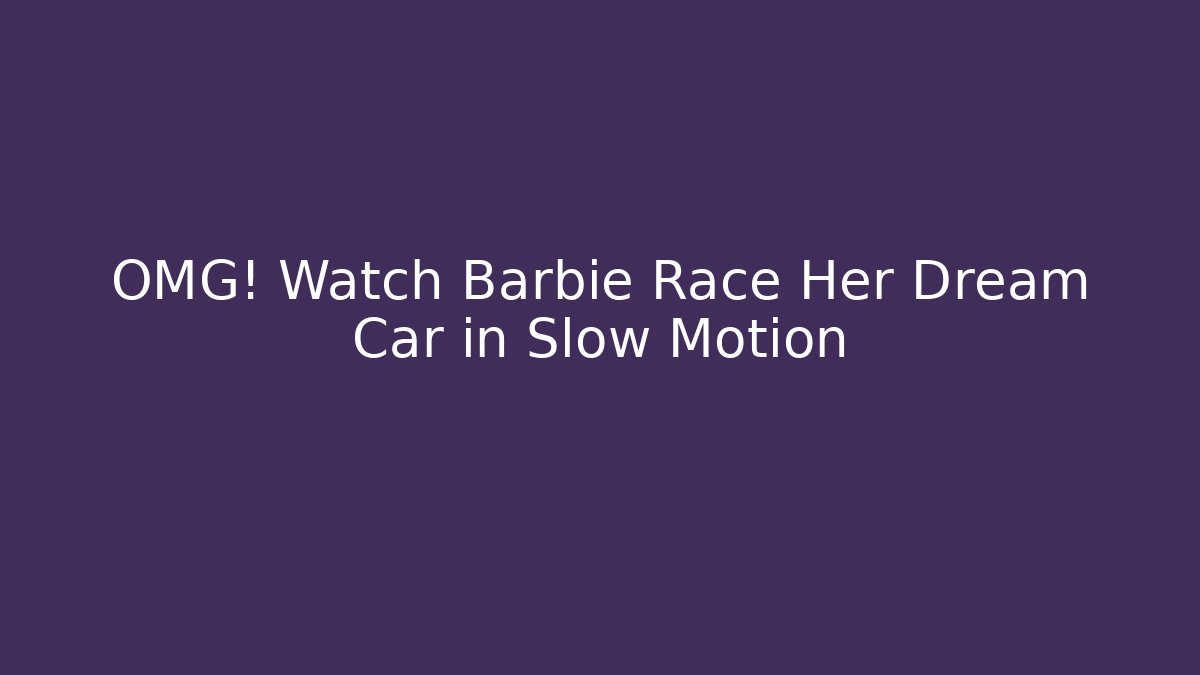 OMG! Watch Barbie Race Her Dream Car in Slow Motion