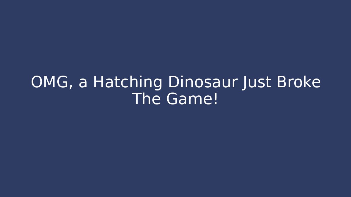 OMG, a Hatching Dinosaur Just Broke The Game!