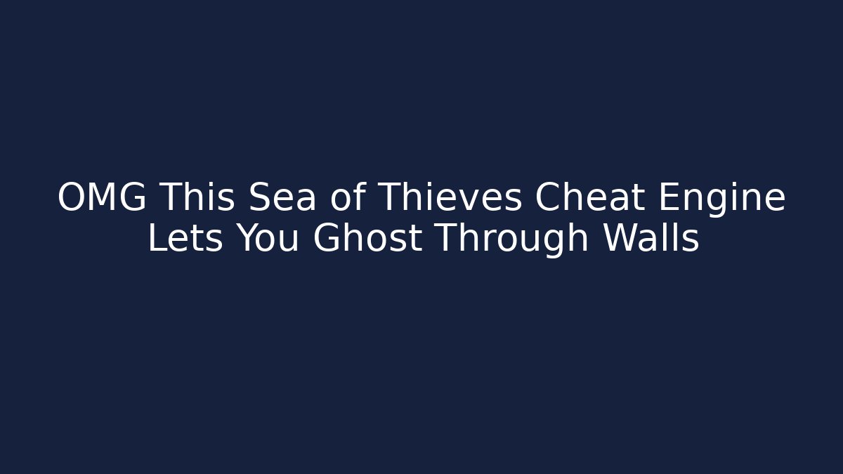 OMG This Sea of Thieves Cheat Engine Lets You Ghost Through Walls