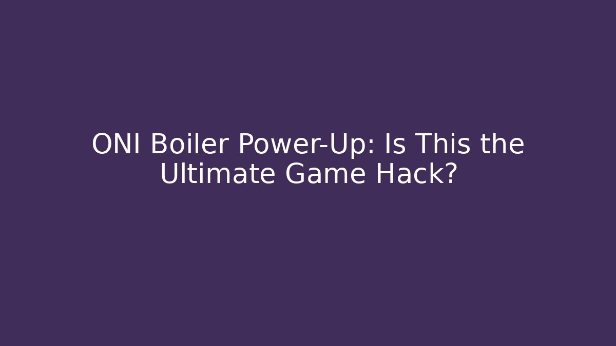 ONI Boiler Power-Up: Is This the Ultimate Game Hack?