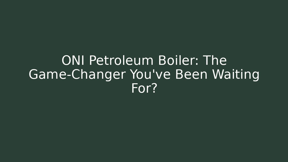 ONI Petroleum Boiler: The Game-Changer You’ve Been Waiting For?