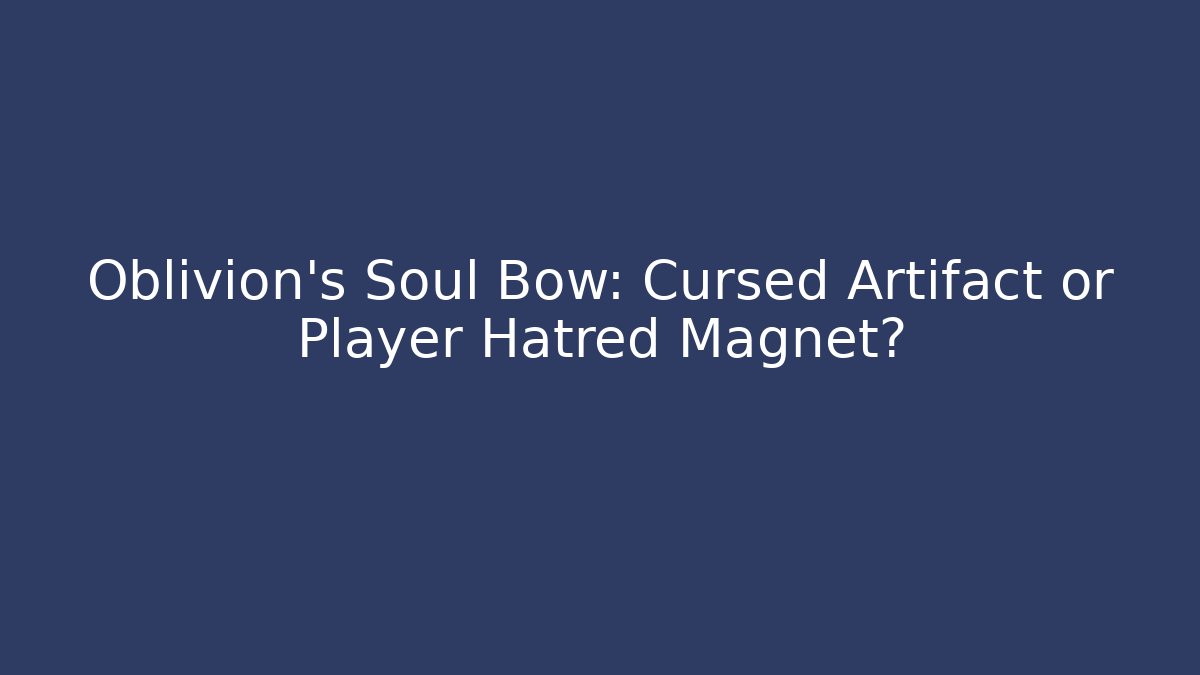 Oblivion's Soul Bow: Cursed Artifact or Player Hatred Magnet?