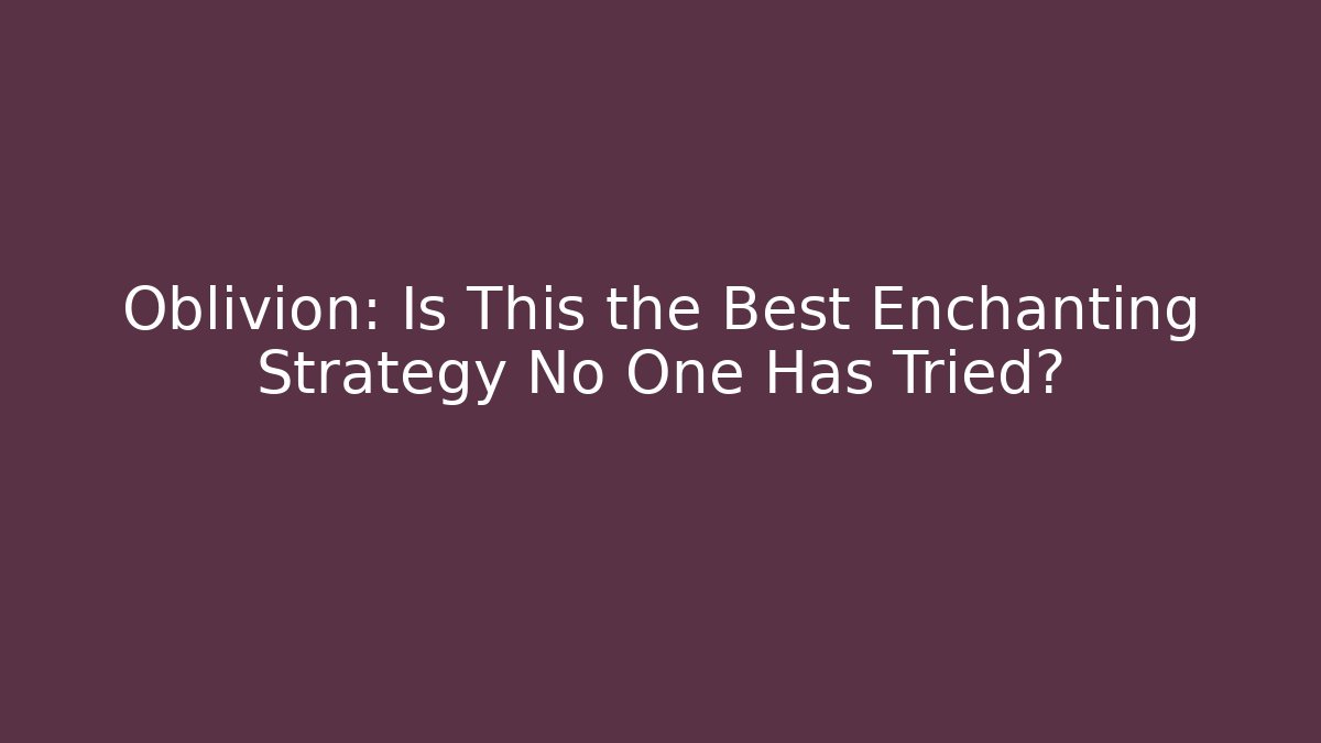 Oblivion: Is This the Best Enchanting Strategy No One Has Tried?
