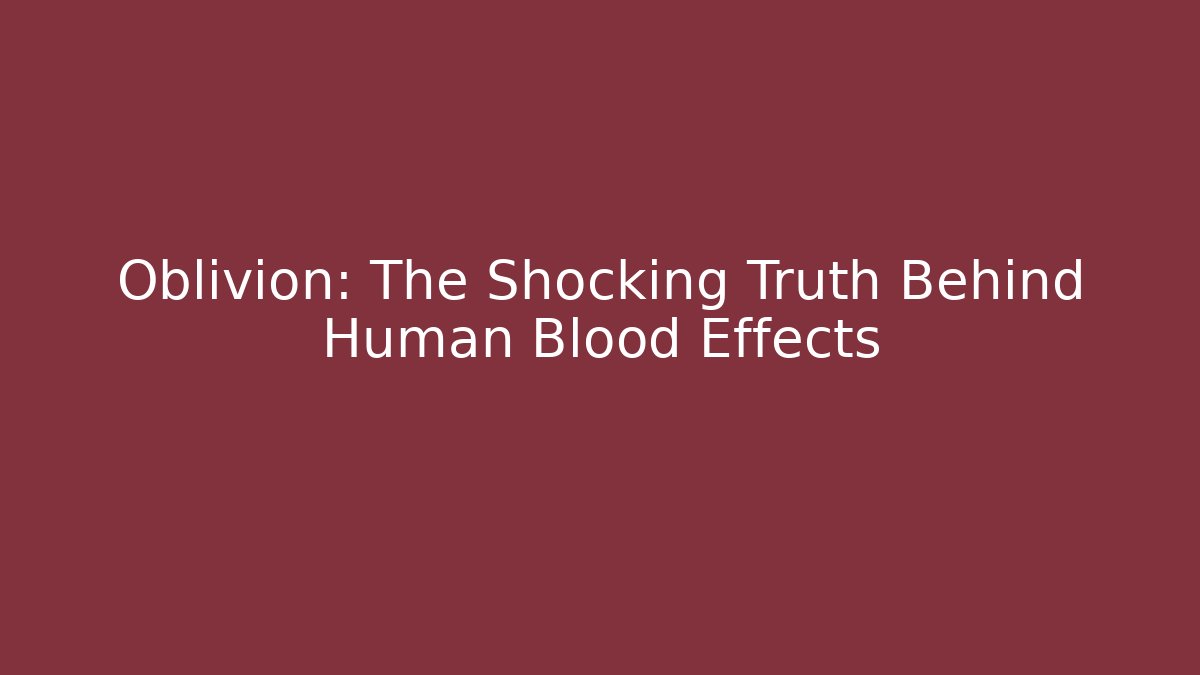 Oblivion: The Shocking Truth Behind Human Blood Effects
