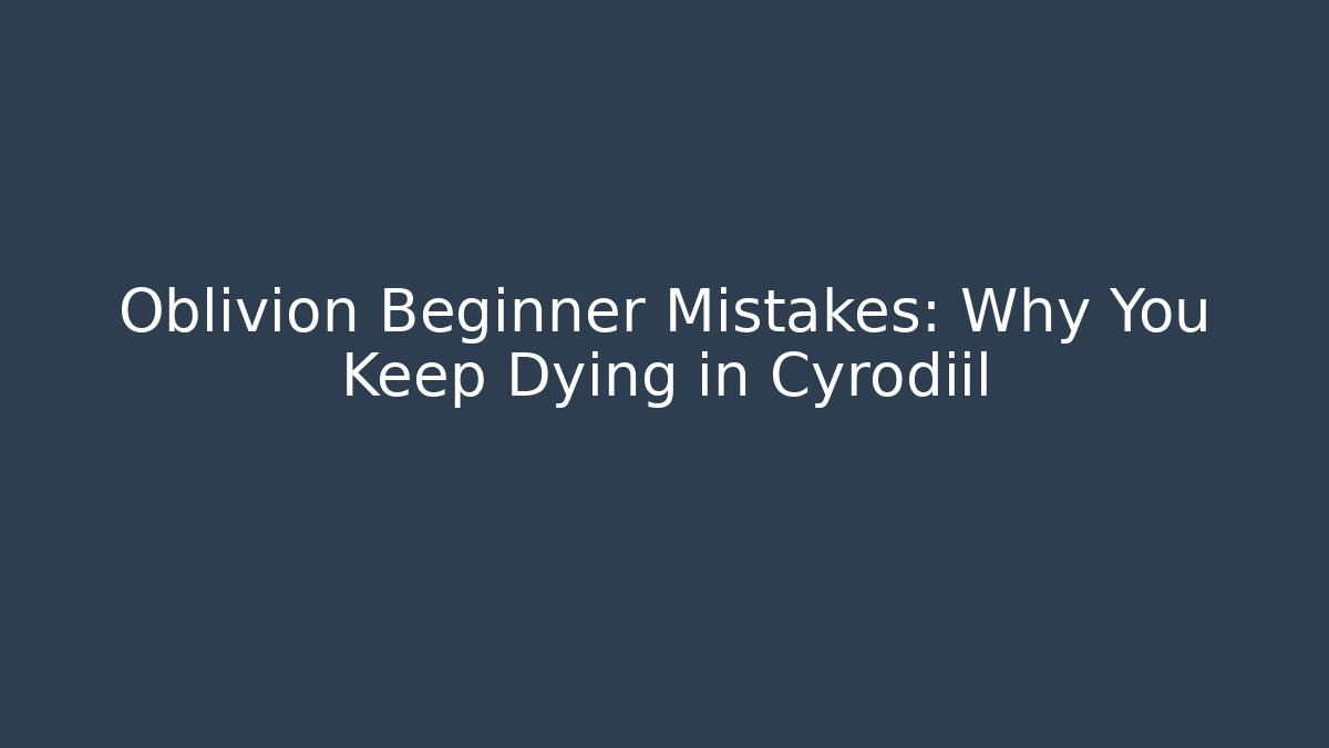 Oblivion Beginner Mistakes: Why You Keep Dying in Cyrodiil - The Family Holidays