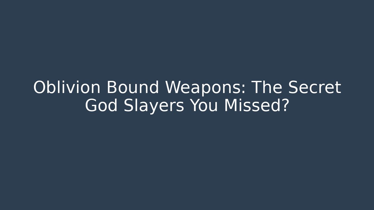 Oblivion Bound Weapons: The Secret God Slayers You Missed?