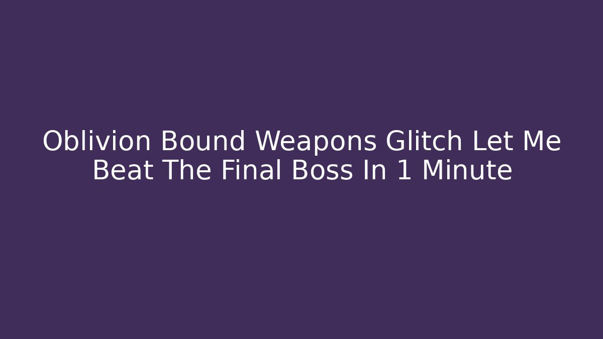 Oblivion Bound Weapons Glitch Let Me Beat The Final Boss In 1 Minute