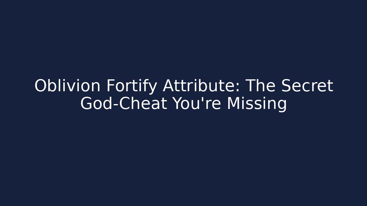 Oblivion Fortify Attribute: The Secret God-Cheat You’re Missing