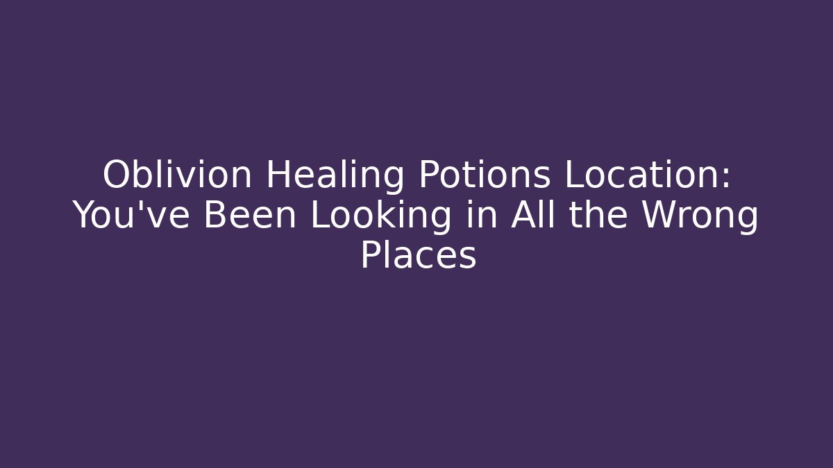 Oblivion Healing Potions Location: You've Been Looking in All the Wrong Places