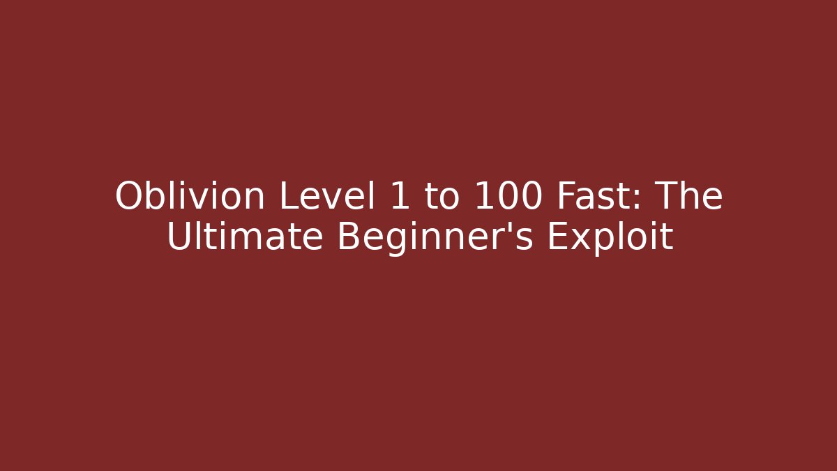 Oblivion Level 1 to 100 Fast: The Ultimate Beginner’s Exploit