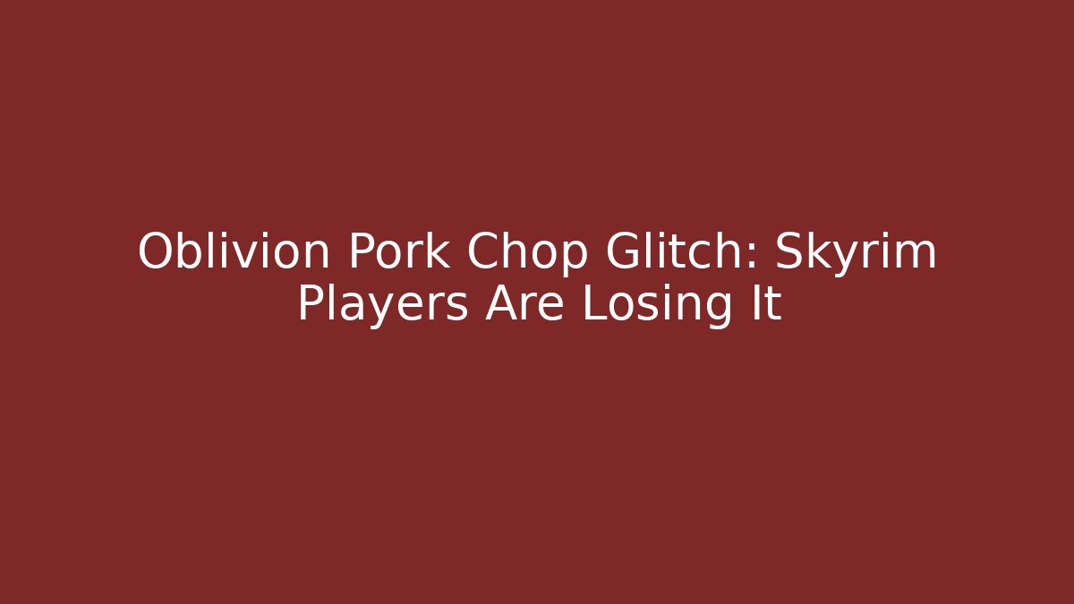 Oblivion Pork Chop Glitch: Skyrim Players Are Losing It