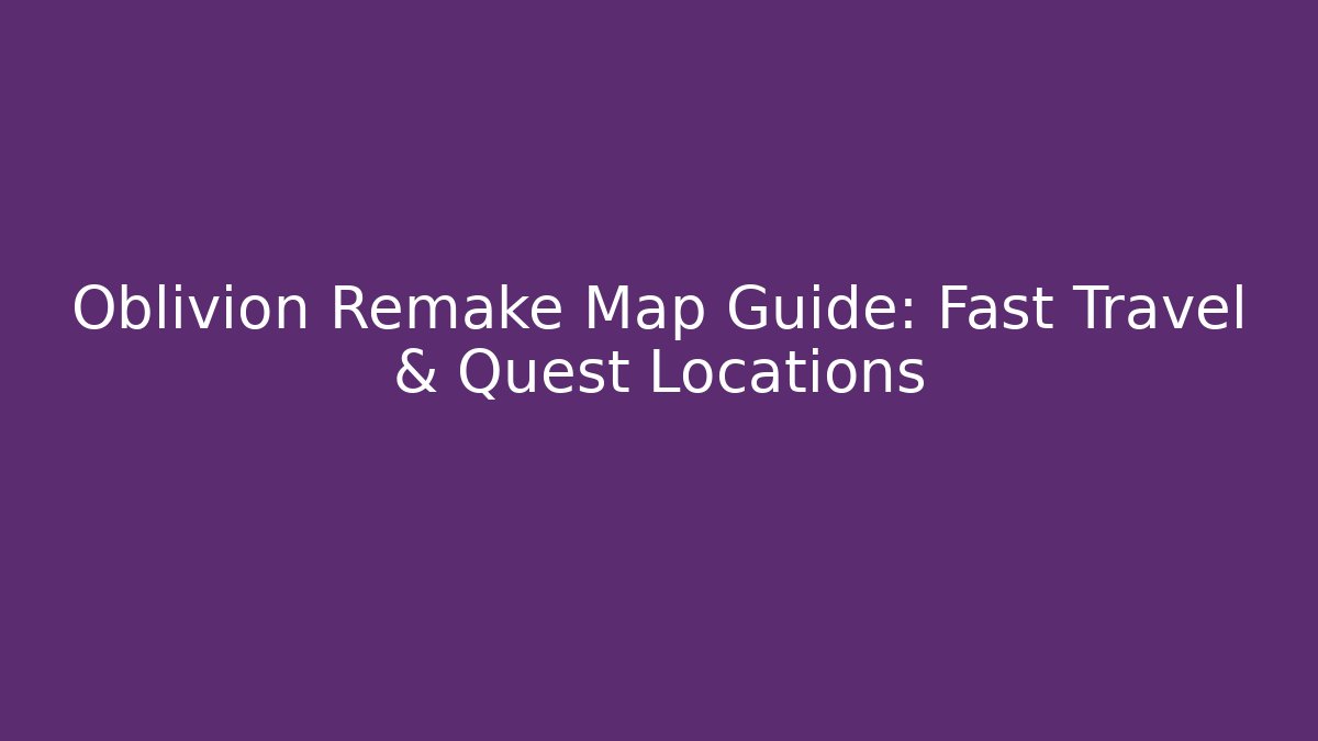 Oblivion Remake Map Guide: Fast Travel & Quest Locations