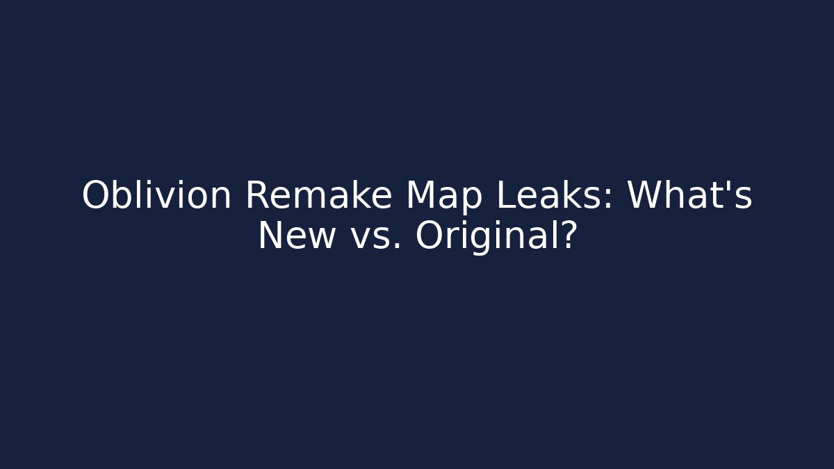 Oblivion Remake Map Leaks: What’s New vs. Original?