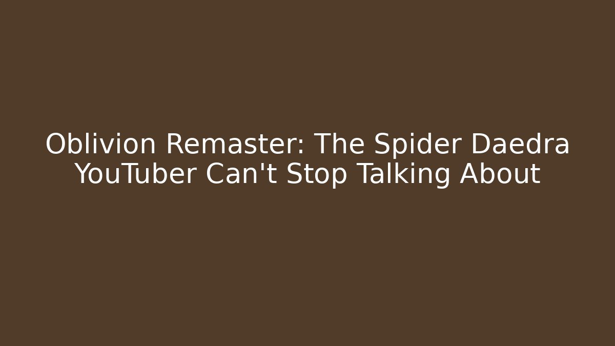 Oblivion Remaster: The Spider Daedra YouTuber Can't Stop Talking About