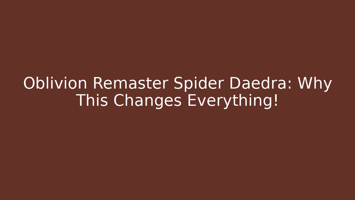 Oblivion Remaster Spider Daedra: Why This Changes Everything! - The Family Holidays