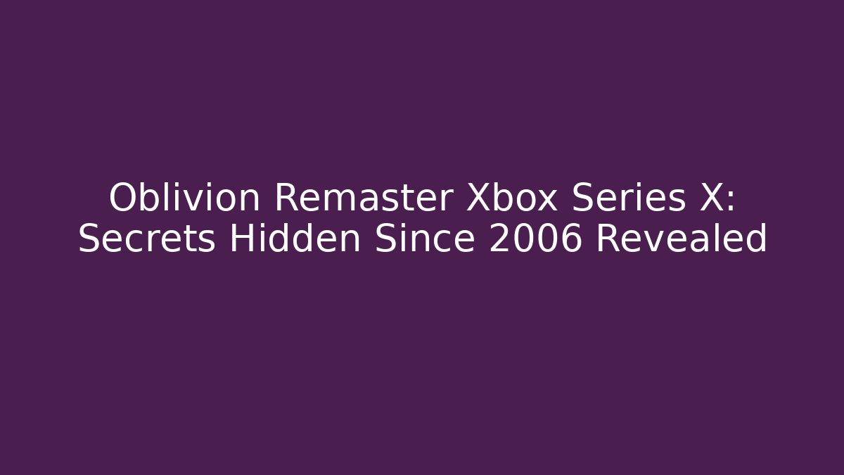 Oblivion Remaster Xbox Series X: Secrets Hidden Since 2006 Revealed