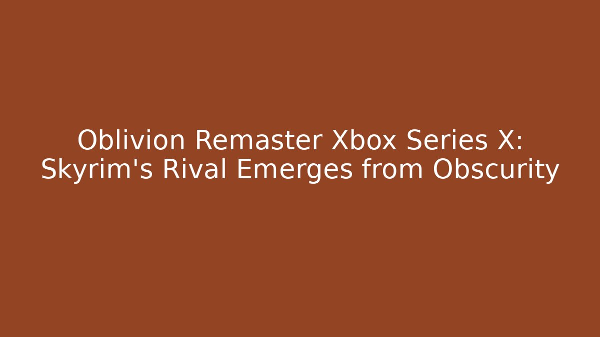 Oblivion Remaster Xbox Series X: Skyrim's Rival Emerges from Obscurity