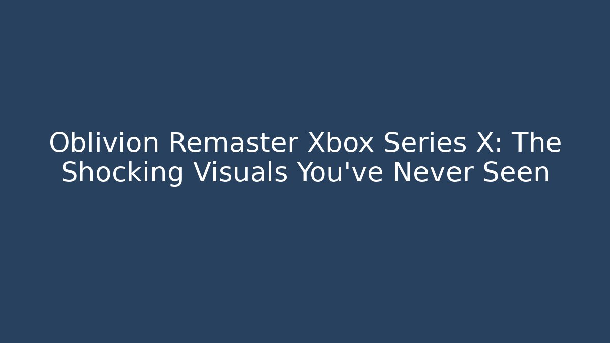 Oblivion Remaster Xbox Series X: The Shocking Visuals You’ve Never Seen