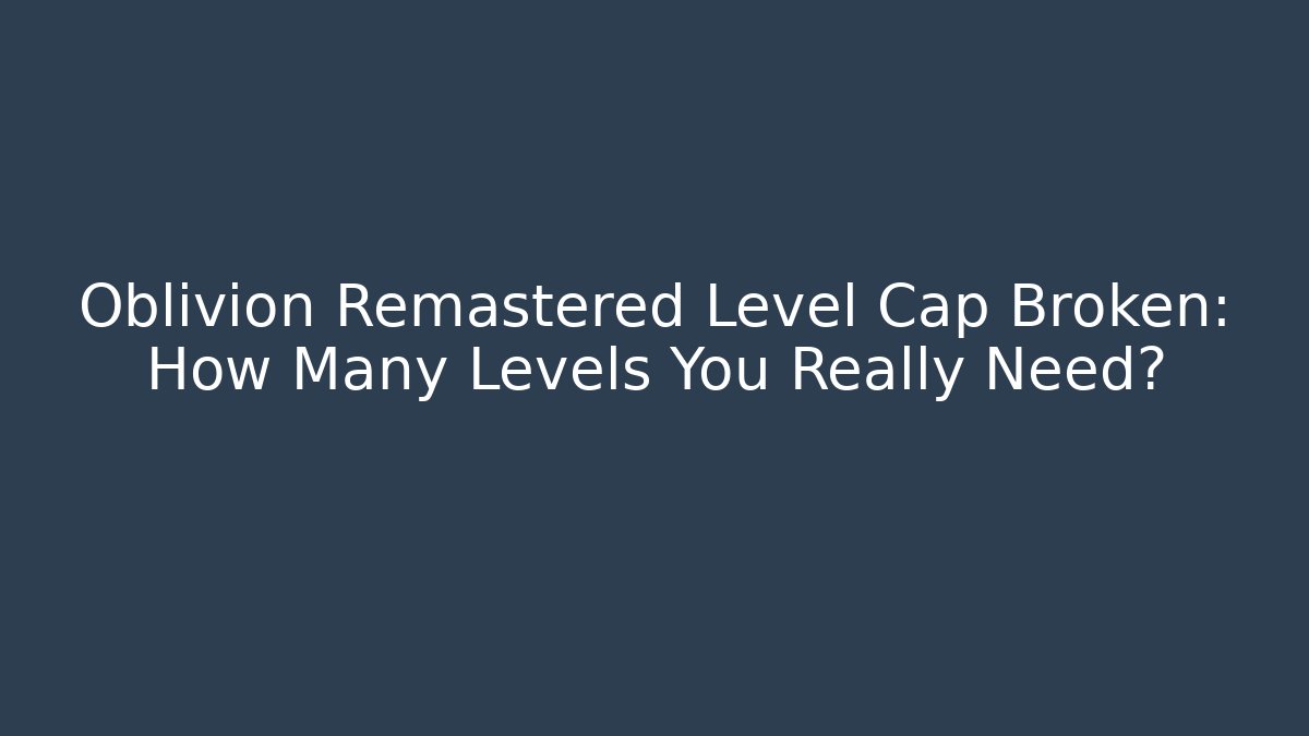 Oblivion Remastered Level Cap Broken: How Many Levels You Really Need?
