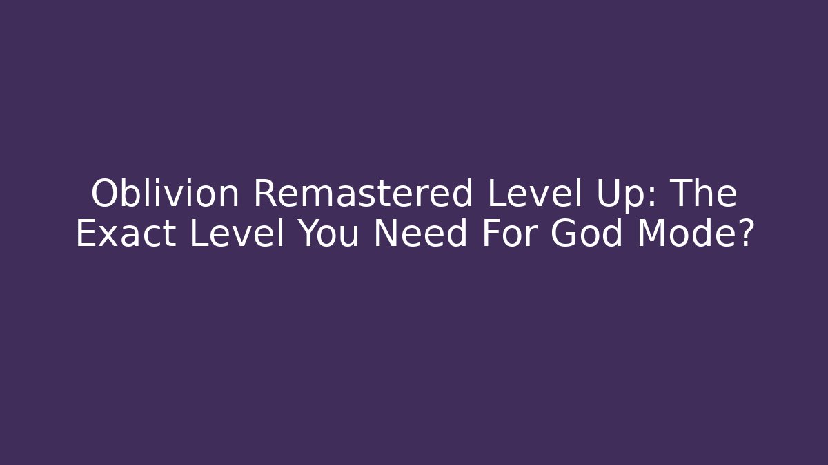 Oblivion Remastered Level Up: The Exact Level You Need For God Mode?