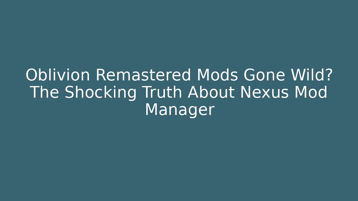 Oblivion Remastered Mods Gone Wild? The Shocking Truth About Nexus Mod Manager