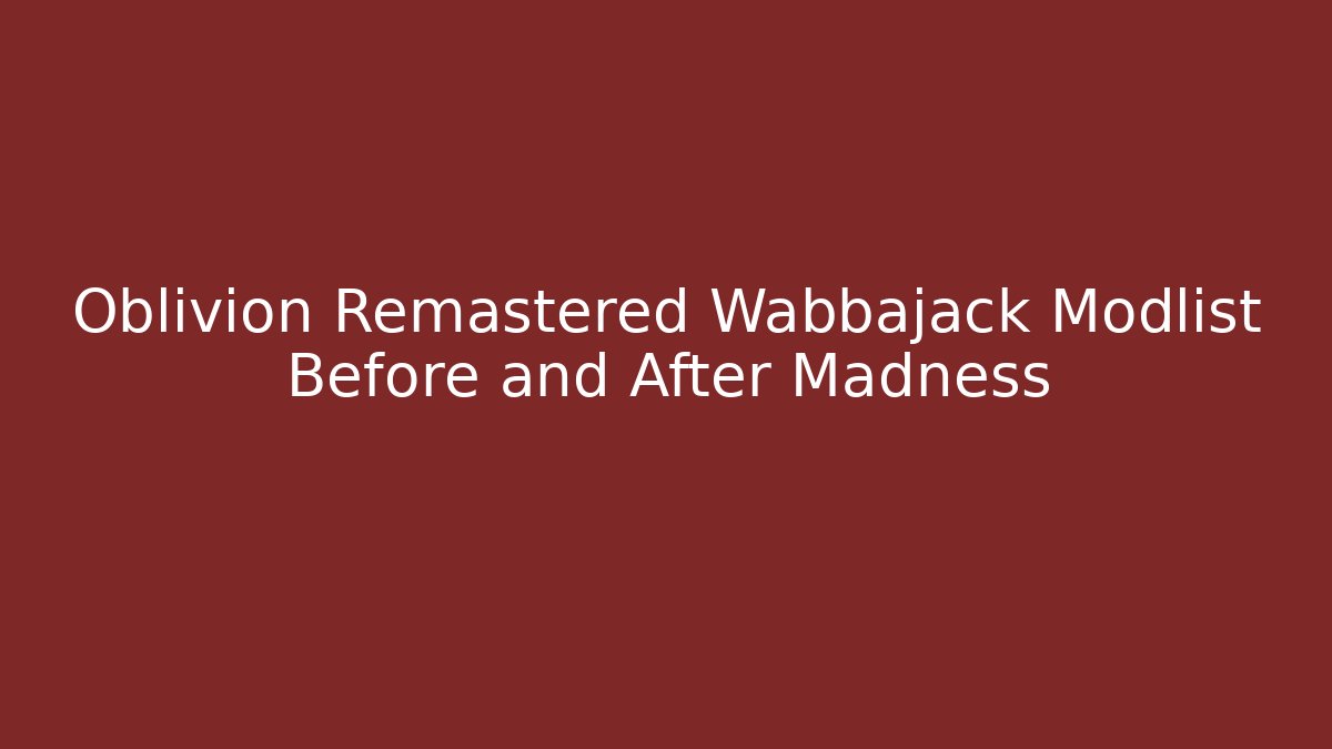 Oblivion Remastered Wabbajack Modlist Before and After Madness