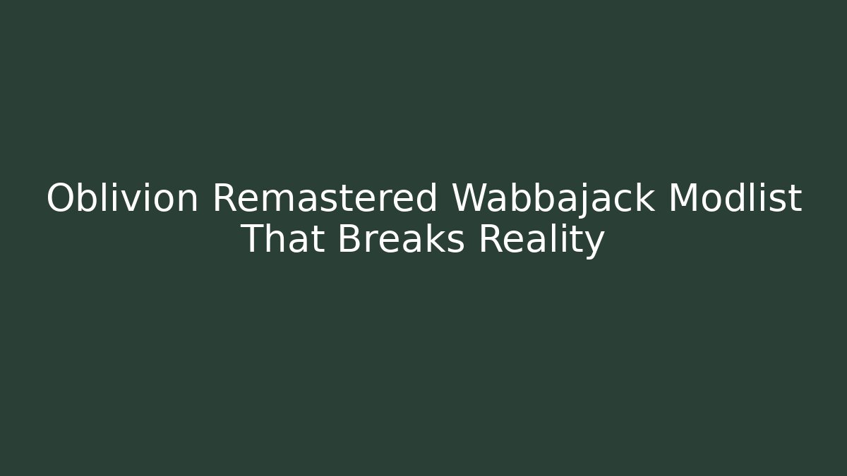 Oblivion Remastered Wabbajack Modlist That Breaks Reality