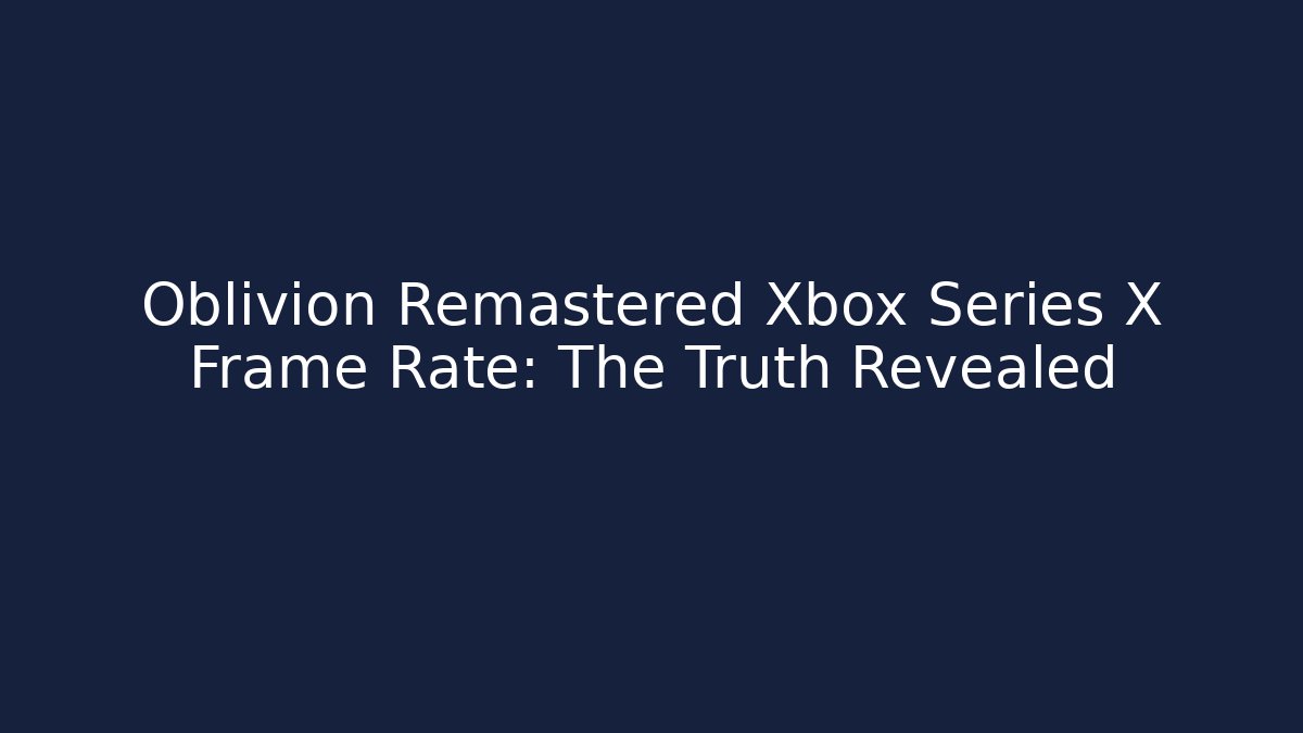 Oblivion Remastered Xbox Series X Frame Rate: The Truth Revealed