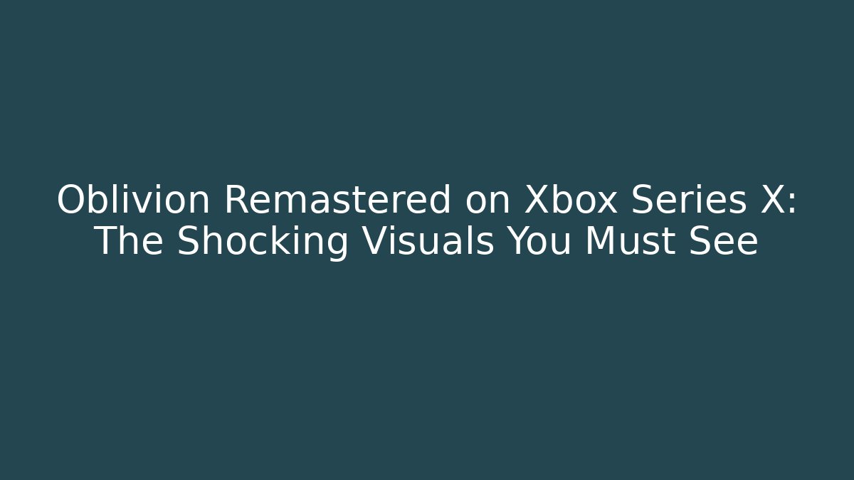 Oblivion Remastered on Xbox Series X: The Shocking Visuals You Must See