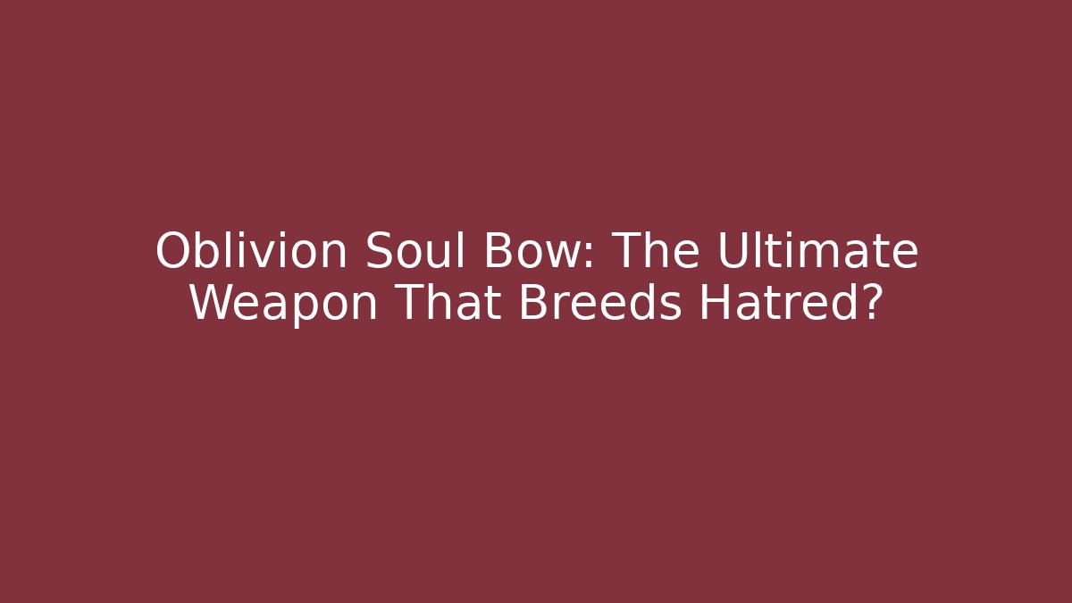 Oblivion Soul Bow: The Ultimate Weapon That Breeds Hatred?