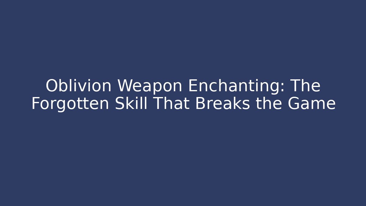 Oblivion Weapon Enchanting: The Forgotten Skill That Breaks the Game