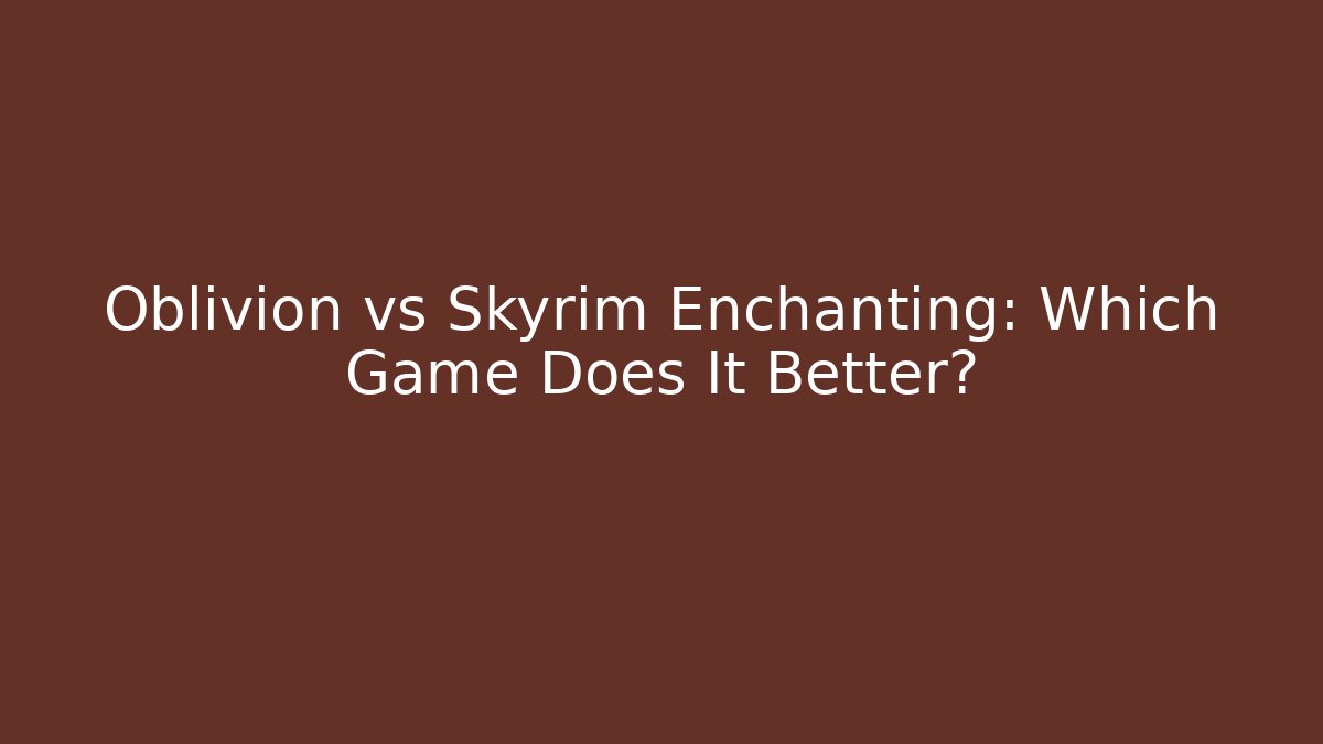 Oblivion vs Skyrim Enchanting: Which Game Does It Better?
