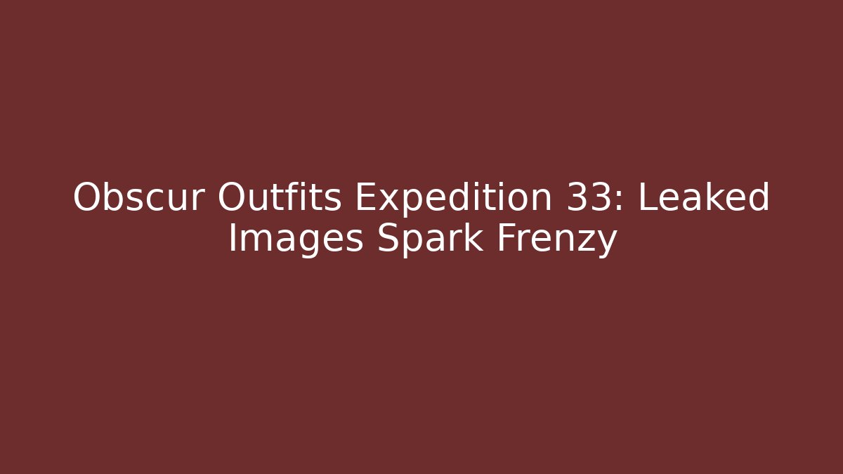 Obscur Outfits Expedition 33: Leaked Images Spark Frenzy
