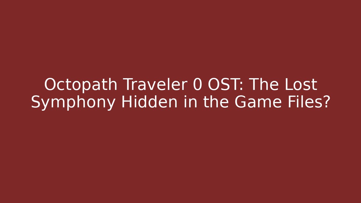 Octopath Traveler 0 OST: The Lost Symphony Hidden in the Game Files?