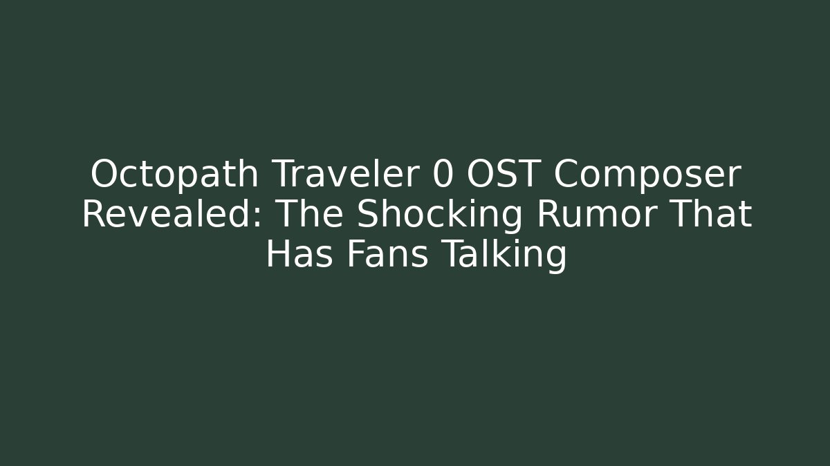 Octopath Traveler 0 OST Composer Revealed: The Shocking Rumor That Has Fans Talking