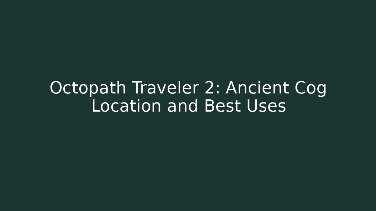 Octopath Traveler 2: Ancient Cog Location and Best Uses