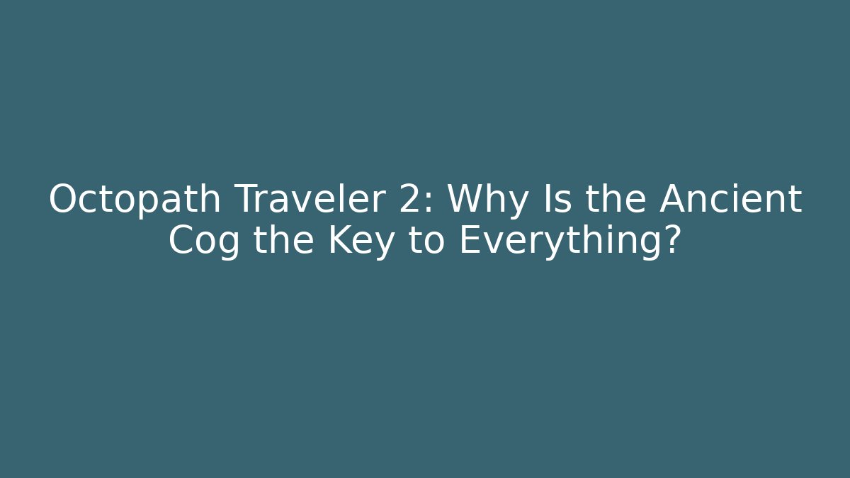 Octopath Traveler 2: Why Is the Ancient Cog the Key to Everything?