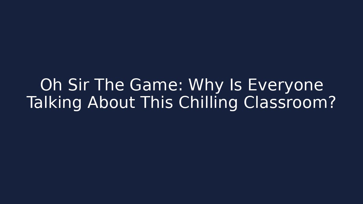 Oh Sir The Game: Why Is Everyone Talking About This Chilling Classroom?