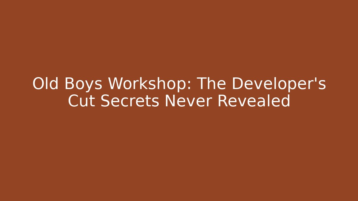 Old Boys Workshop: The Developer's Cut Secrets Never Revealed