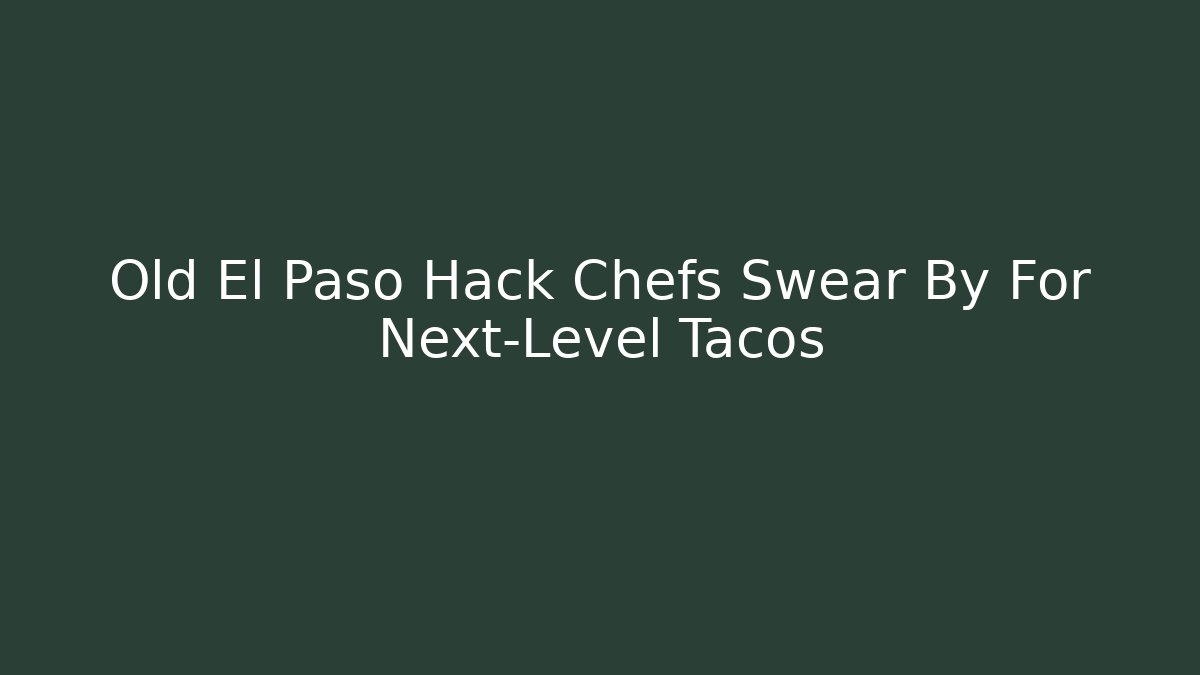 Old El Paso Hack Chefs Swear By For Next-Level Tacos - The Family Holidays
