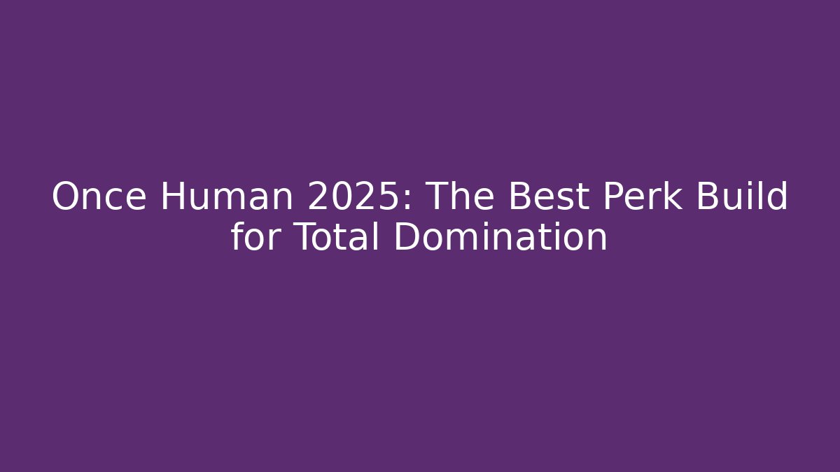 Once Human 2025: The Best Perk Build for Total Domination - The Family Holidays