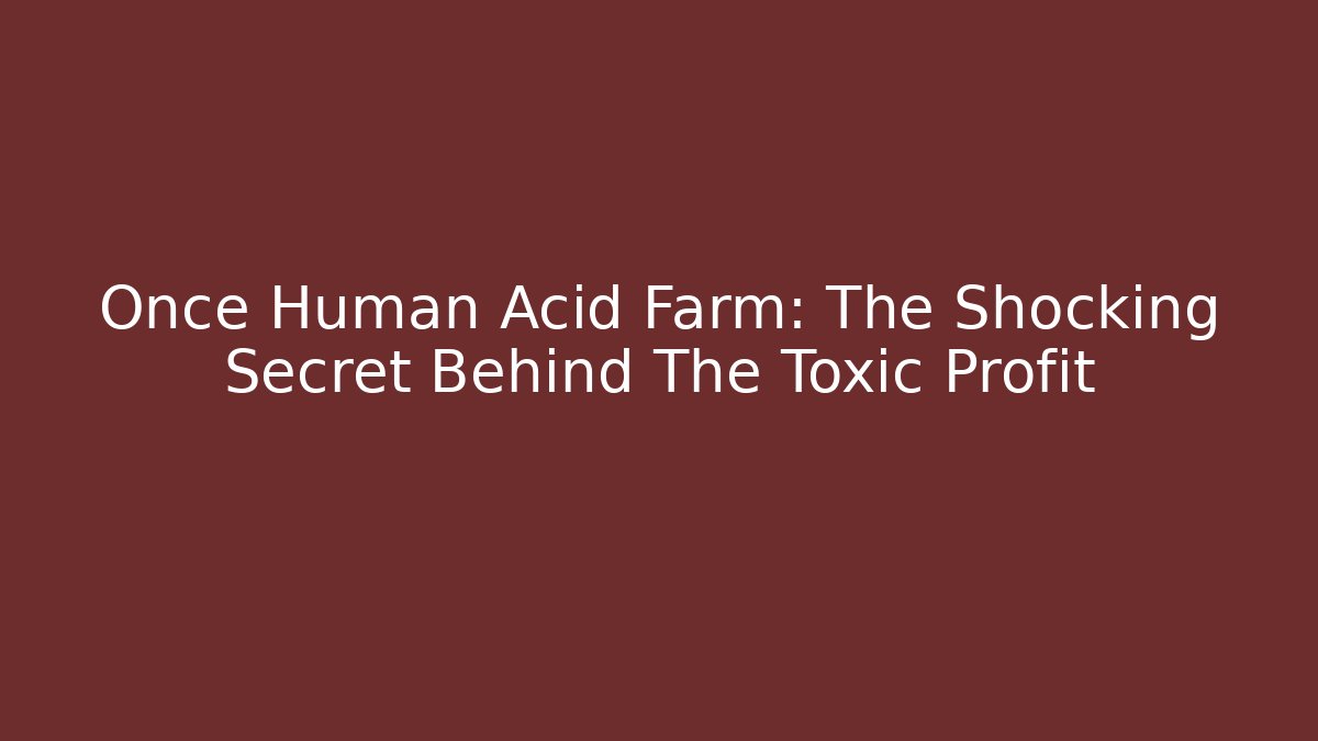 Once Human Acid Farm: The Shocking Secret Behind The Toxic Profit