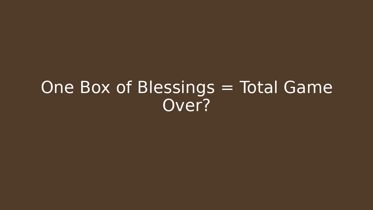 One Box of Blessings = Total Game Over?